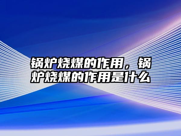 鍋爐燒煤的作用，鍋爐燒煤的作用是什么