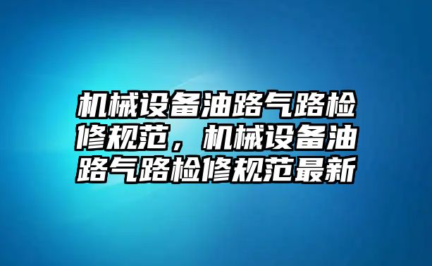 機械設備油路氣路檢修規范，機械設備油路氣路檢修規范最新