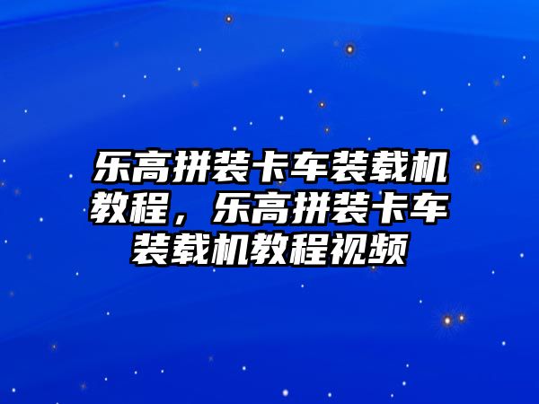 樂高拼裝卡車裝載機(jī)教程，樂高拼裝卡車裝載機(jī)教程視頻