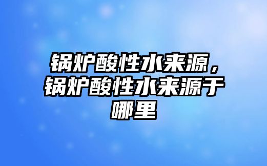 鍋爐酸性水來源，鍋爐酸性水來源于哪里