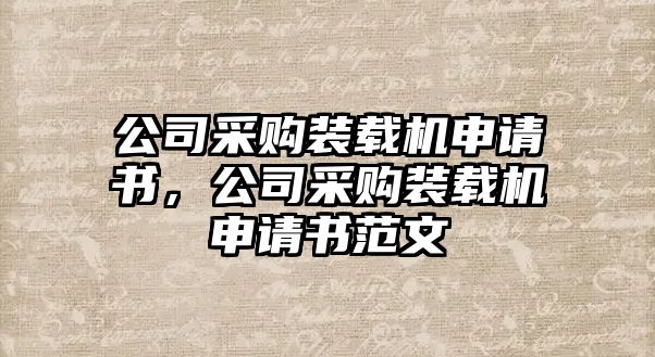 公司采購裝載機申請書，公司采購裝載機申請書范文