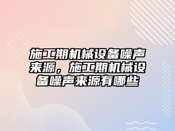 施工期機(jī)械設(shè)備噪聲來源，施工期機(jī)械設(shè)備噪聲來源有哪些