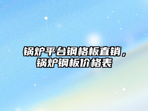 鍋爐平臺鋼格板直銷，鍋爐鋼板價格表