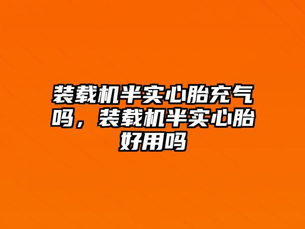 裝載機半實心胎充氣嗎，裝載機半實心胎好用嗎