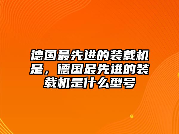 德國最先進的裝載機是，德國最先進的裝載機是什么型號