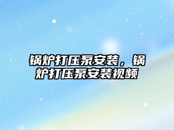 鍋爐打壓泵安裝，鍋爐打壓泵安裝視頻