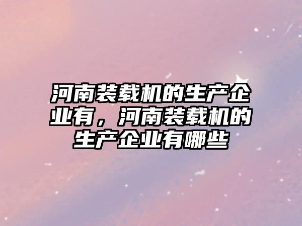 河南裝載機的生產(chǎn)企業(yè)有，河南裝載機的生產(chǎn)企業(yè)有哪些