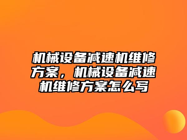 機械設備減速機維修方案，機械設備減速機維修方案怎么寫