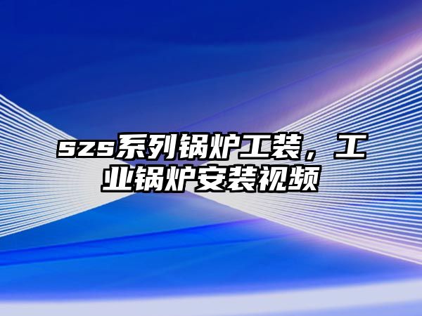 szs系列鍋爐工裝，工業(yè)鍋爐安裝視頻