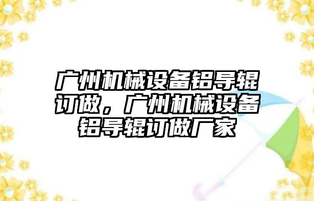 廣州機械設備鋁導輥訂做，廣州機械設備鋁導輥訂做廠家