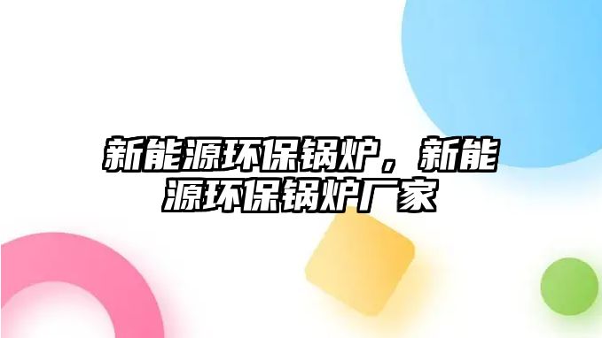 新能源環保鍋爐，新能源環保鍋爐廠家