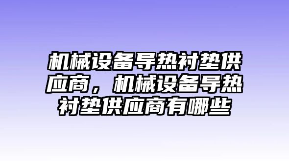 機(jī)械設(shè)備導(dǎo)熱襯墊供應(yīng)商，機(jī)械設(shè)備導(dǎo)熱襯墊供應(yīng)商有哪些