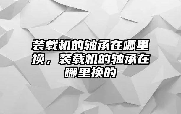 裝載機的軸承在哪里換，裝載機的軸承在哪里換的