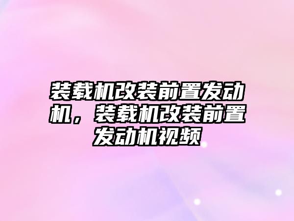 裝載機改裝前置發(fā)動機，裝載機改裝前置發(fā)動機視頻