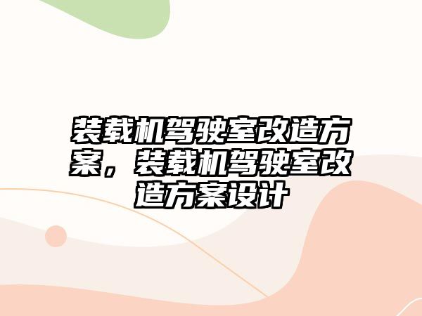 裝載機駕駛室改造方案，裝載機駕駛室改造方案設(shè)計