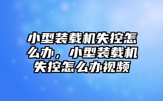 小型裝載機失控怎么辦，小型裝載機失控怎么辦視頻