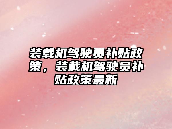 裝載機駕駛員補貼政策，裝載機駕駛員補貼政策最新