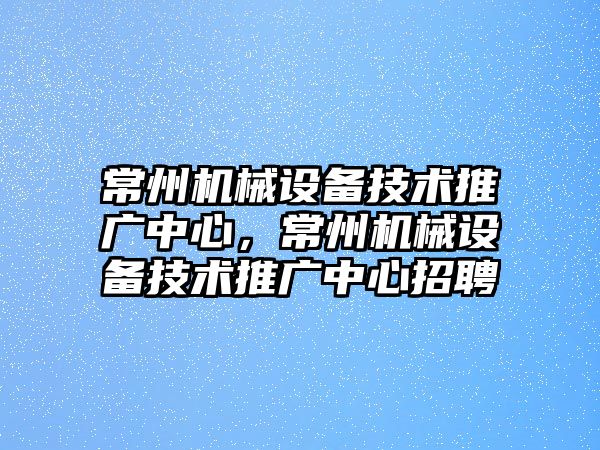 常州機械設備技術推廣中心，常州機械設備技術推廣中心招聘