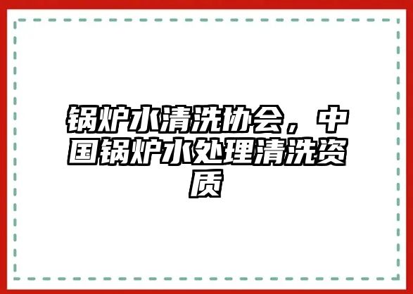 鍋爐水清洗協(xié)會(huì)，中國(guó)鍋爐水處理清洗資質(zhì)