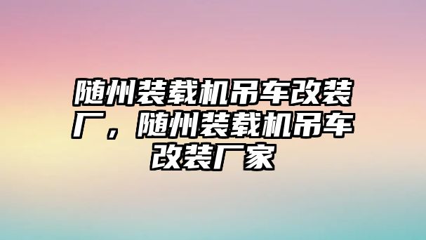 隨州裝載機吊車改裝廠，隨州裝載機吊車改裝廠家