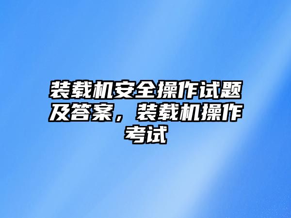 裝載機安全操作試題及答案，裝載機操作考試