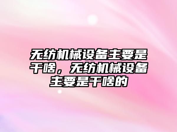 無紡機械設備主要是干啥，無紡機械設備主要是干啥的