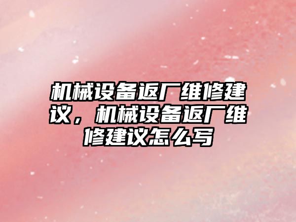 機械設備返廠維修建議，機械設備返廠維修建議怎么寫