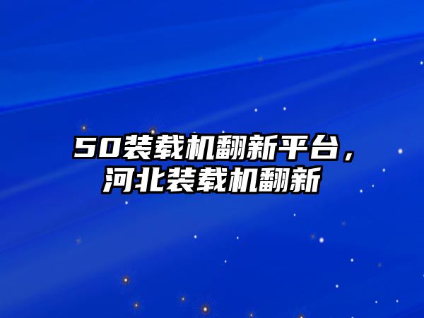 50裝載機翻新平臺，河北裝載機翻新