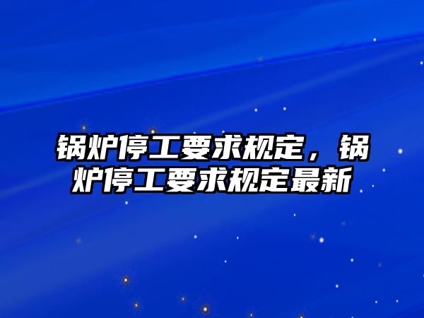 鍋爐停工要求規定，鍋爐停工要求規定最新