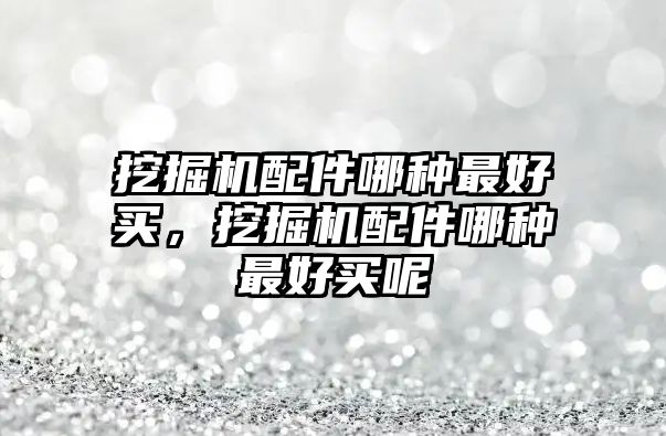 挖掘機配件哪種最好買，挖掘機配件哪種最好買呢