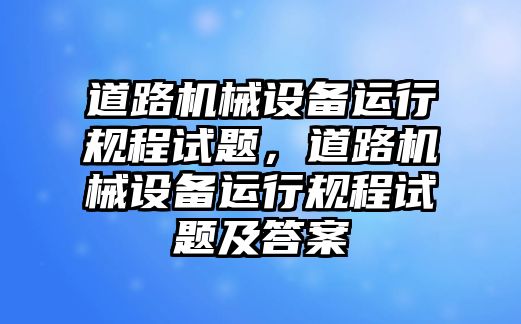 道路機械設備運行規程試題，道路機械設備運行規程試題及答案