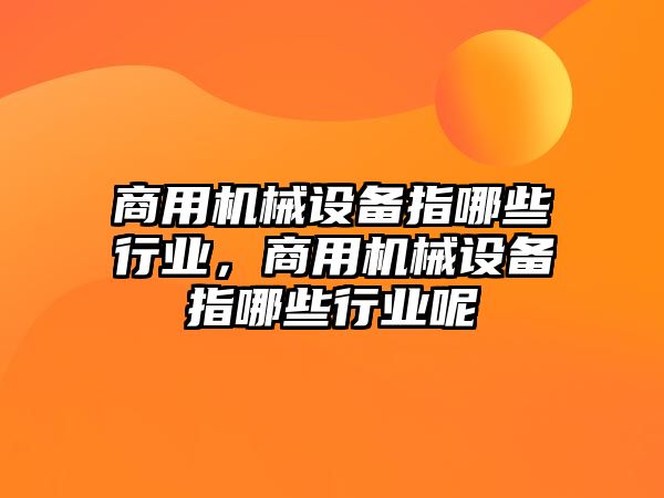 商用機(jī)械設(shè)備指哪些行業(yè)，商用機(jī)械設(shè)備指哪些行業(yè)呢