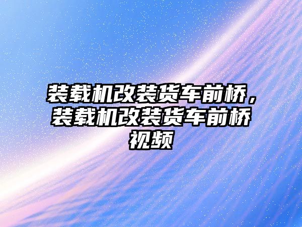 裝載機(jī)改裝貨車前橋，裝載機(jī)改裝貨車前橋視頻