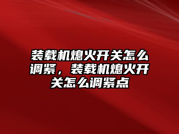 裝載機熄火開關怎么調緊，裝載機熄火開關怎么調緊點