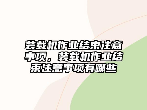 裝載機作業(yè)結束注意事項，裝載機作業(yè)結束注意事項有哪些