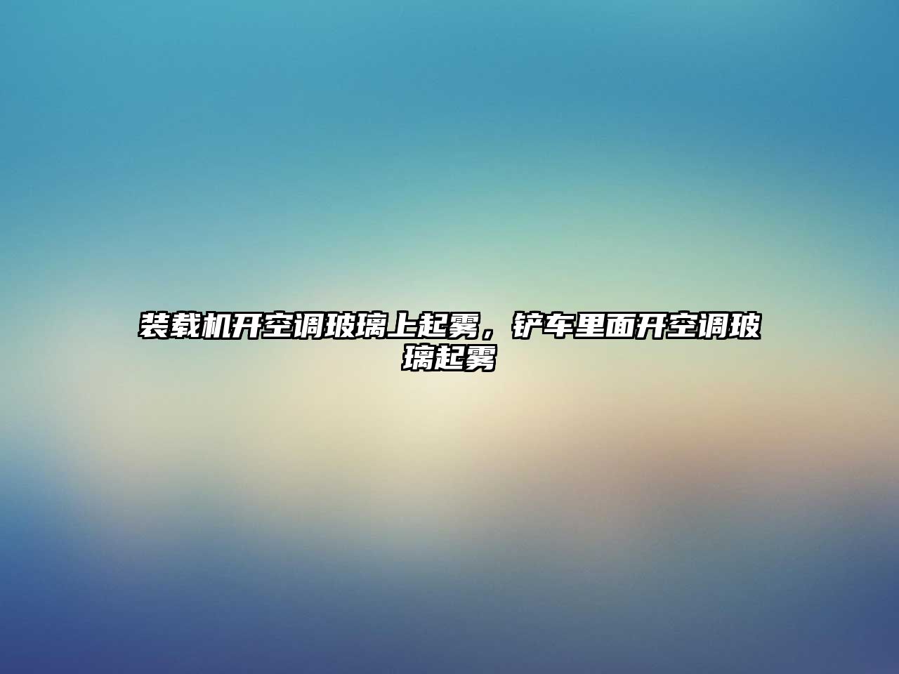 裝載機開空調玻璃上起霧，鏟車里面開空調玻璃起霧