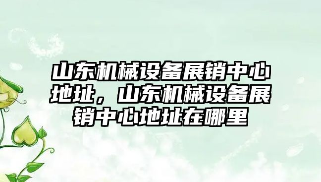 山東機械設備展銷中心地址，山東機械設備展銷中心地址在哪里