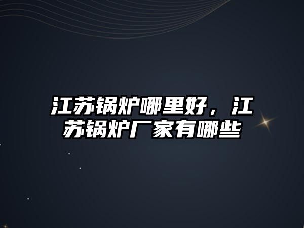 江蘇鍋爐哪里好，江蘇鍋爐廠家有哪些