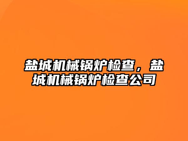 鹽城機械鍋爐檢查，鹽城機械鍋爐檢查公司